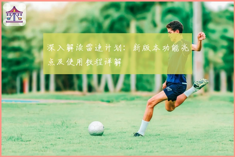深入解读雷速计划：新版本功能亮点及使用教程详解