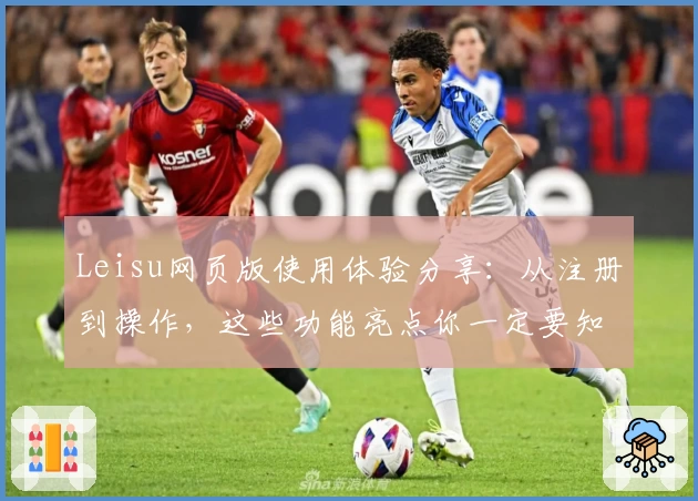 Leisu网页版使用体验分享：从注册到操作，这些功能亮点你一定要知道