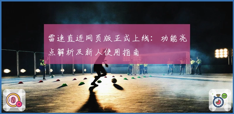 雷速直连网页版正式上线：功能亮点解析及新人使用指南