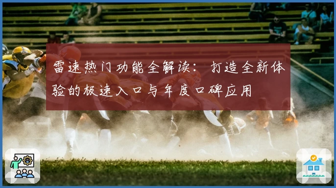 雷速热门功能全解读：打造全新体验的极速入口与年度口碑应用