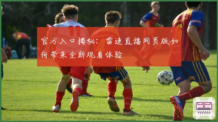 官方入口揭秘:雷速直播网页版如何带来全新观看体验