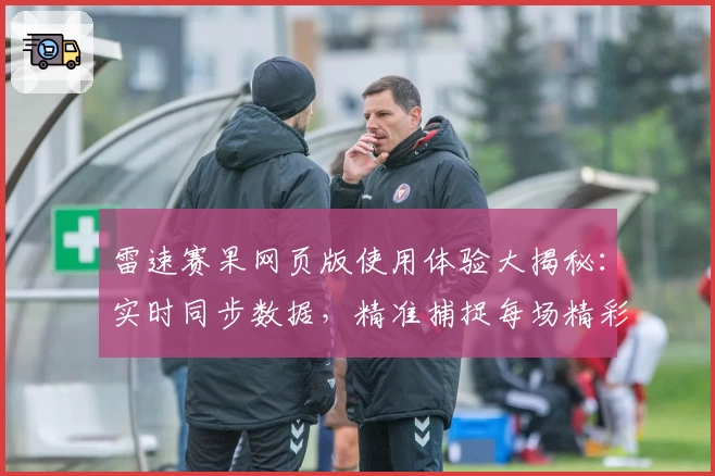 雷速赛果网页版使用体验大揭秘：实时同步数据，精准捕捉每场精彩瞬间