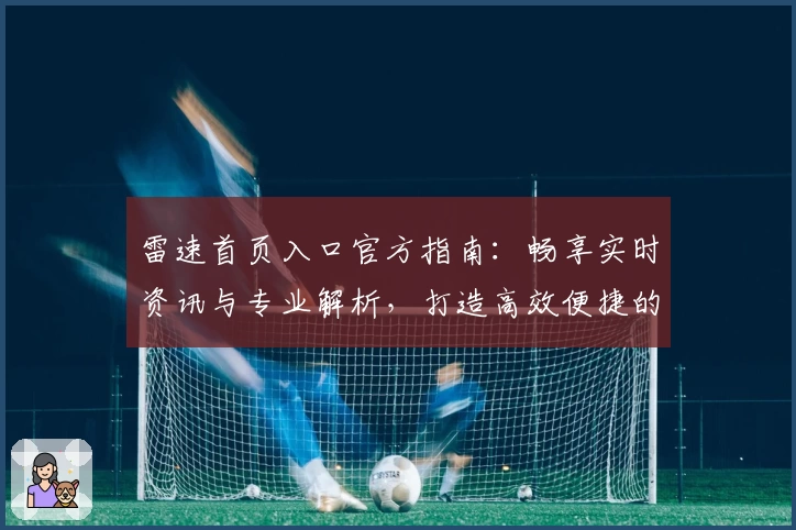 雷速首页入口官方指南:畅享实时资讯与专业解析,打造高效便捷的使用体验
