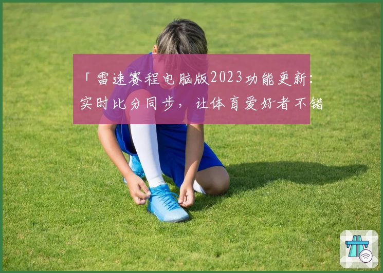 「雷速赛程电脑版2023功能更新：实时比分同步，让体育爱好者不错过关键瞬间」