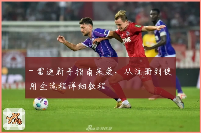 - 雷速新手指南来袭，从注册到使用全流程详细教程