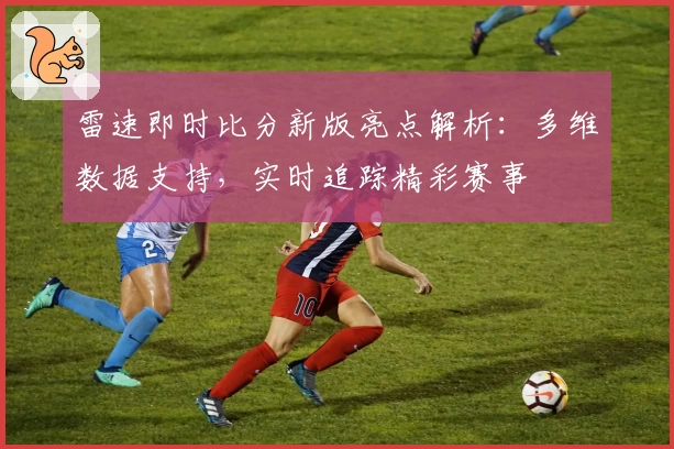 雷速即时比分新版亮点解析：多维数据支持，实时追踪精彩赛事