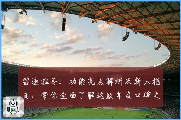 雷速推荐：功能亮点解析及新人指南，带你全面了解这款年度口碑之选