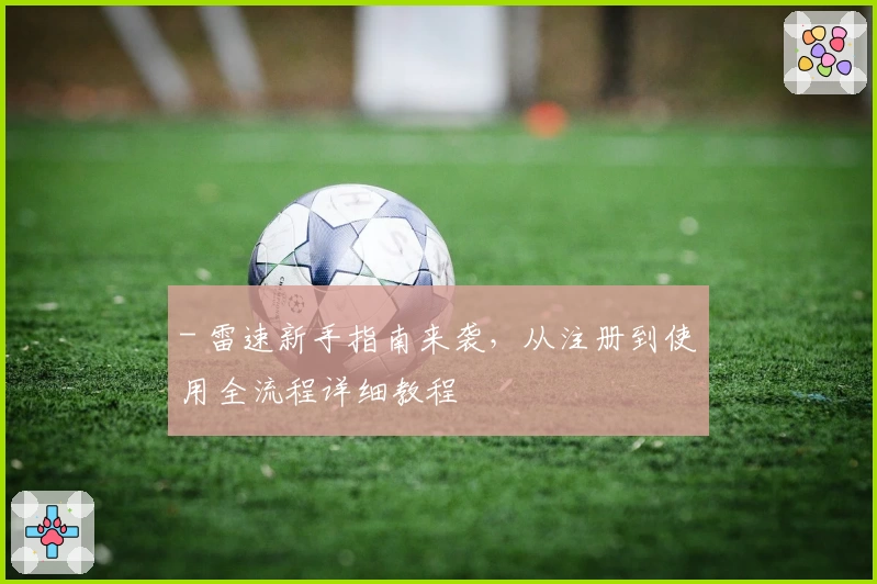 - 雷速新手指南来袭，从注册到使用全流程详细教程