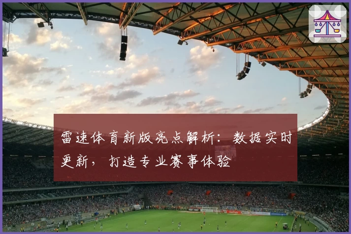 雷速体育新版亮点解析：数据实时更新，打造专业赛事体验