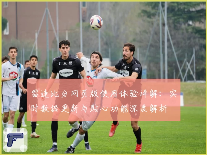 雷速比分网页版使用体验详解：实时数据更新与贴心功能深度解析