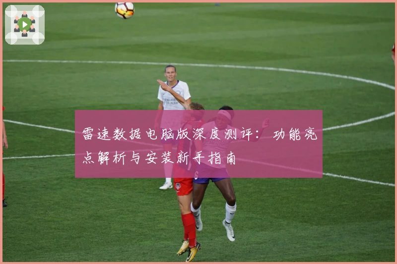 雷速数据电脑版深度测评：功能亮点解析与安装新手指南