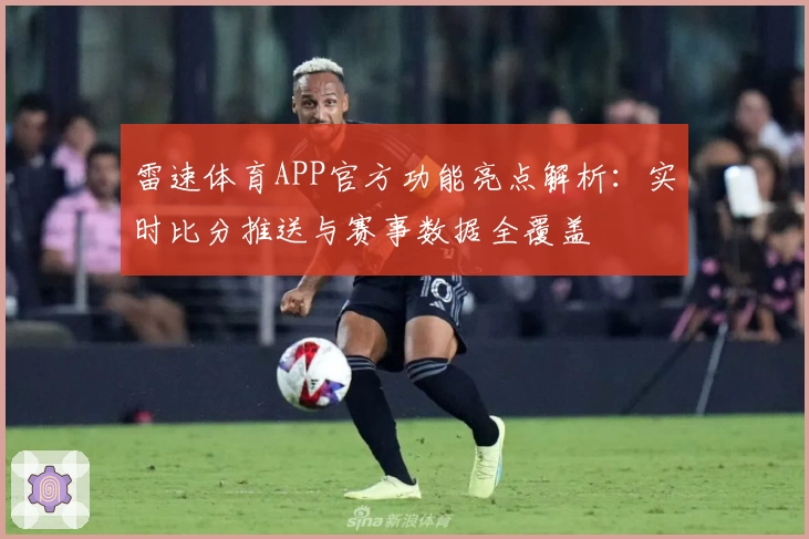 雷速体育APP官方功能亮点解析：实时比分推送与赛事数据全覆盖