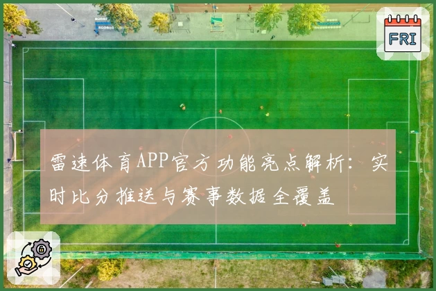 雷速体育APP官方功能亮点解析：实时比分推送与赛事数据全覆盖