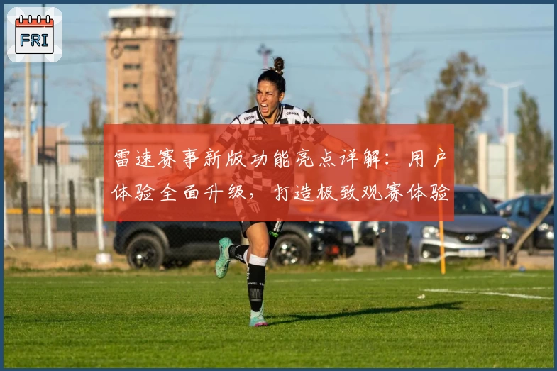 雷速赛事新版功能亮点详解：用户体验全面升级，打造极致观赛体验