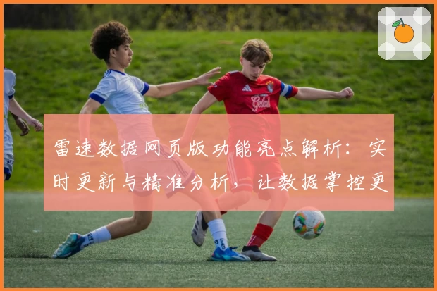 雷速数据网页版功能亮点解析：实时更新与精准分析，让数据掌控更简单