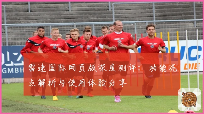 雷速国际网页版深度测评：功能亮点解析与使用体验分享