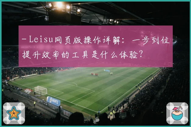 - Leisu网页版操作详解：一步到位提升效率的工具是什么体验？