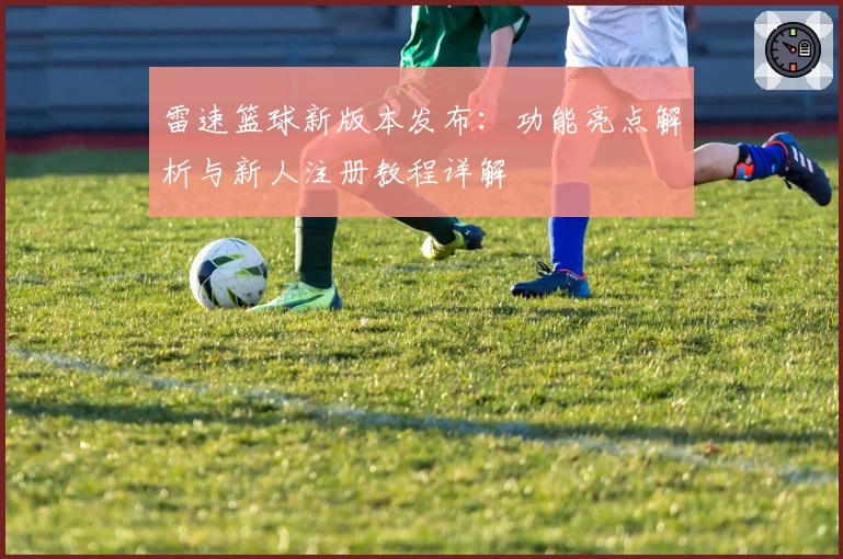 雷速篮球新版本发布：功能亮点解析与新人注册教程详解