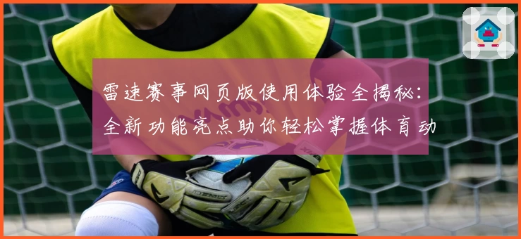 雷速赛事网页版使用体验全揭秘：全新功能亮点助你轻松掌握体育动态
