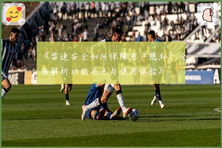 《雷速安全如何保障用户隐私？全面解析功能亮点与使用体验》