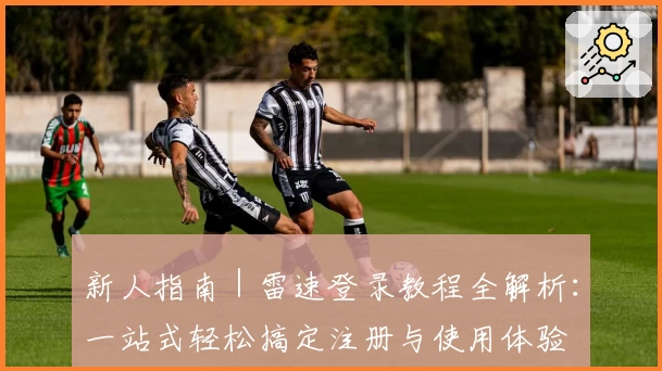 新人指南｜雷速登录教程全解析：一站式轻松搞定注册与使用体验