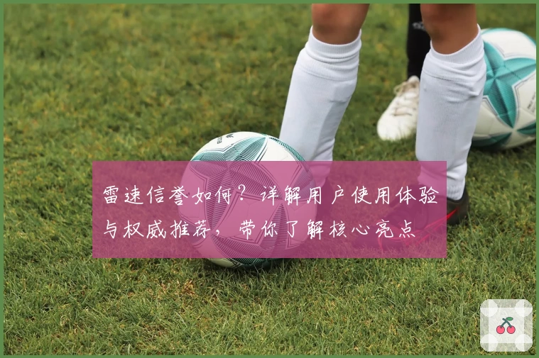雷速信誉如何？详解用户使用体验与权威推荐，带你了解核心亮点