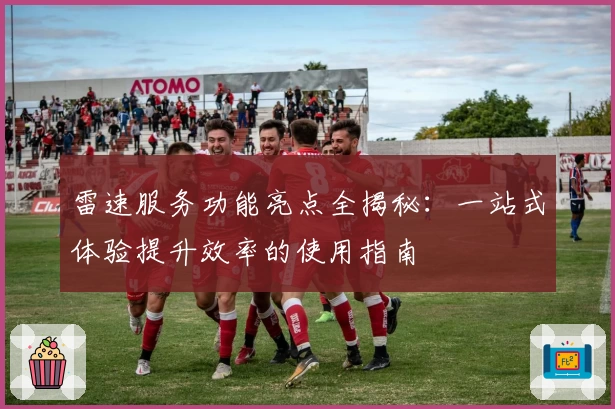 雷速服务功能亮点全揭秘：一站式体验提升效率的使用指南