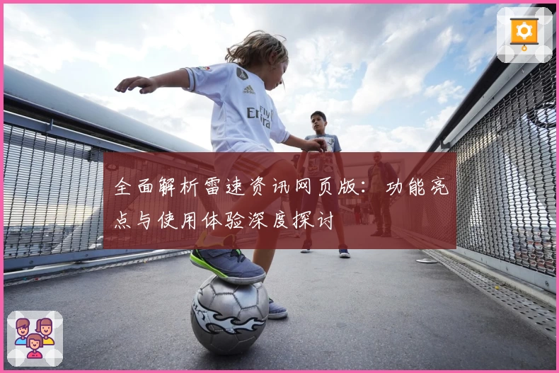 全面解析雷速资讯网页版：功能亮点与使用体验深度探讨