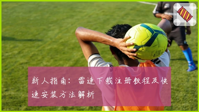 新人指南：雷速下载注册教程及快速安装方法解析