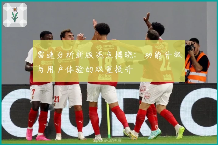 雷速分析新版亮点揭晓：功能升级与用户体验的双重提升