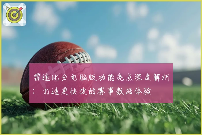 雷速比分电脑版功能亮点深度解析：打造更快捷的赛事数据体验