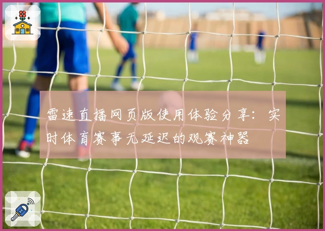 雷速直播网页版使用体验分享：实时体育赛事无延迟的观赛神器