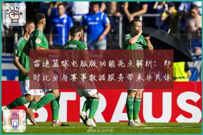雷速篮球电脑版功能亮点解析：即时比分与赛事数据服务带来非凡体验