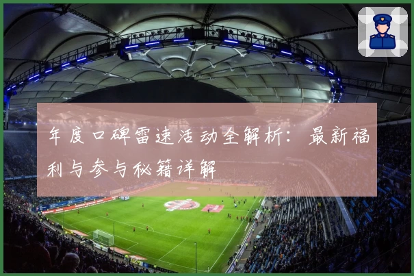 年度口碑雷速活动全解析：最新福利与参与秘籍详解