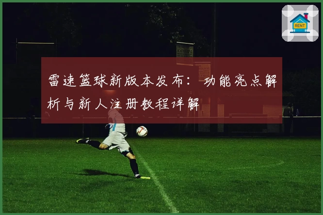 雷速篮球新版本发布：功能亮点解析与新人注册教程详解