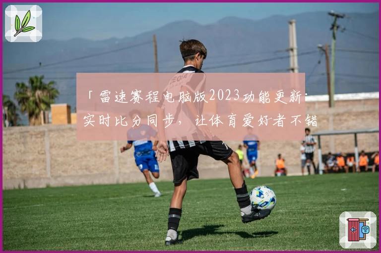 「雷速赛程电脑版2023功能更新：实时比分同步，让体育爱好者不错过关键瞬间」