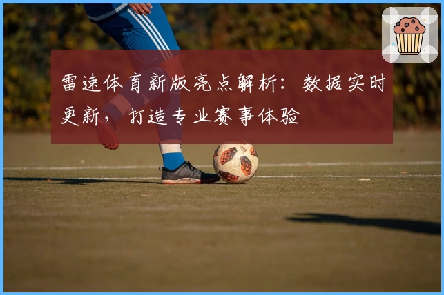 雷速体育新版亮点解析：数据实时更新，打造专业赛事体验