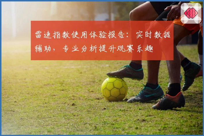 雷速指数使用体验报告:实时数据辅助,专业分析提升观赛乐趣