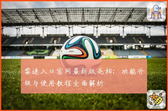 雷速入口官网最新版亮相：功能升级与使用教程全面解析