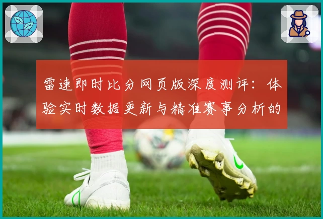 雷速即时比分网页版深度测评：体验实时数据更新与精准赛事分析的顶尖选择