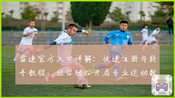 雷速官方入口详解:快速注册与新手教程,让你轻松开启专业运动数据之旅