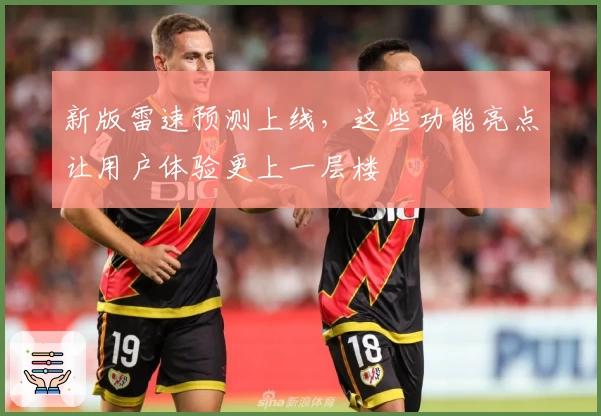 新版雷速预测上线，这些功能亮点让用户体验更上一层楼