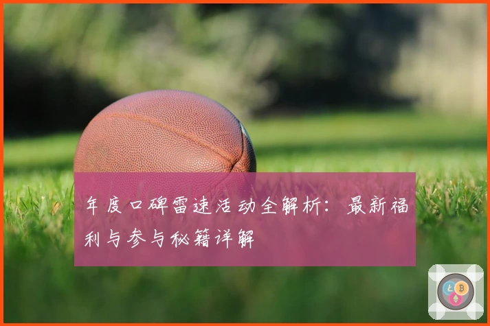 年度口碑雷速活动全解析：最新福利与参与秘籍详解