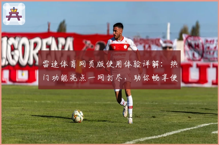 雷速体育网页版使用体验详解：热门功能亮点一网打尽，助你畅享便捷赛事服务