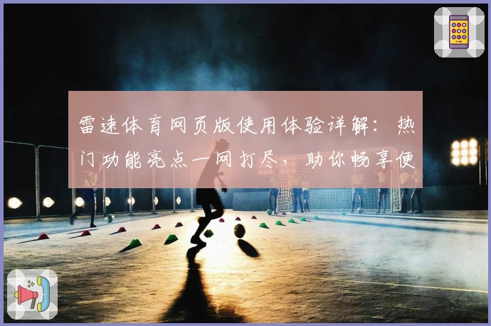 雷速体育网页版使用体验详解：热门功能亮点一网打尽，助你畅享便捷赛事服务