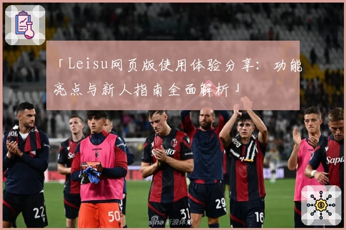 「Leisu网页版使用体验分享：功能亮点与新人指南全面解析」