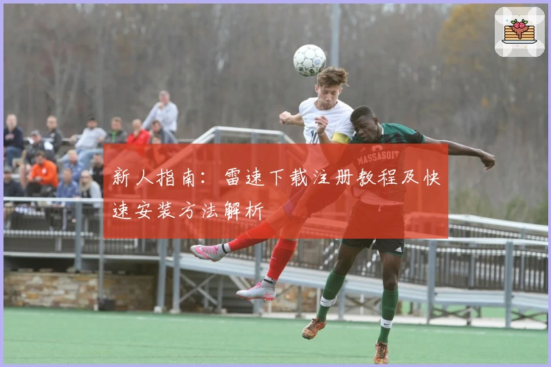 新人指南：雷速下载注册教程及快速安装方法解析