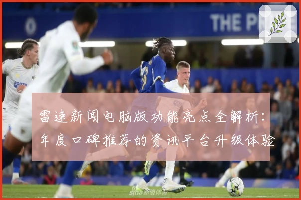 雷速新闻电脑版功能亮点全解析:年度口碑推荐的资讯平台升级体验