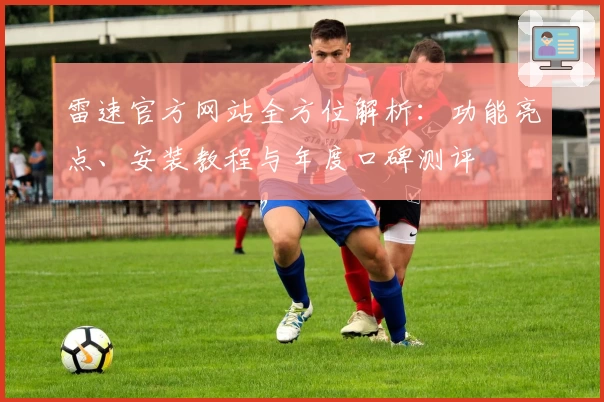 雷速官方网站全方位解析：功能亮点、安装教程与年度口碑测评