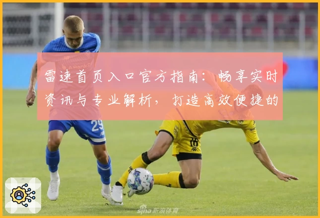 雷速首页入口官方指南：畅享实时资讯与专业解析，打造高效便捷的使用体验